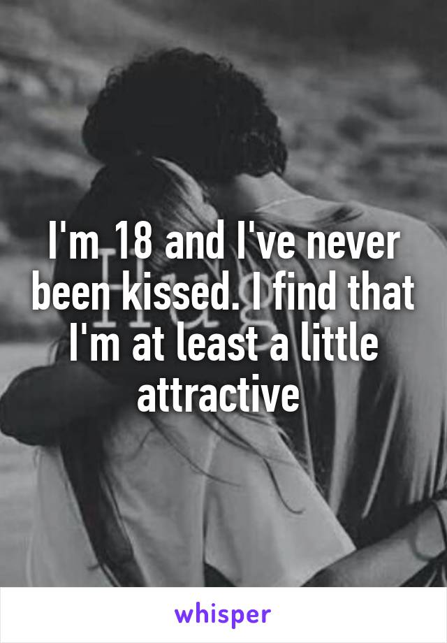 I'm 18 and I've never been kissed. I find that I'm at least a little attractive 