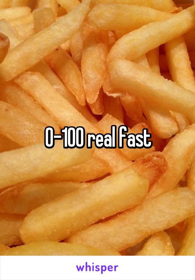 0-100 real fast