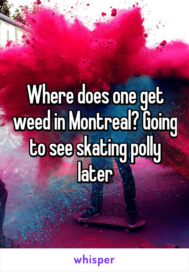 Where does one get weed in Montreal? Going to see skating polly later