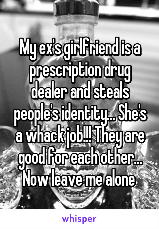 My ex's girlfriend is a prescription drug dealer and steals people's identity... She's a whack job!!! They are good for each other... Now leave me alone 