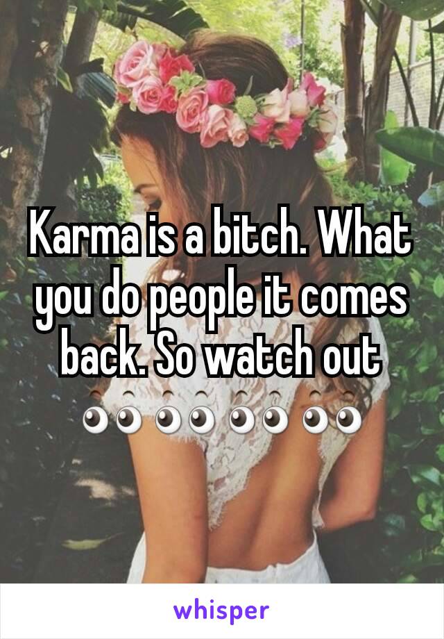 Karma is a bitch. What you do people it comes back. So watch out 👀👀👀👀