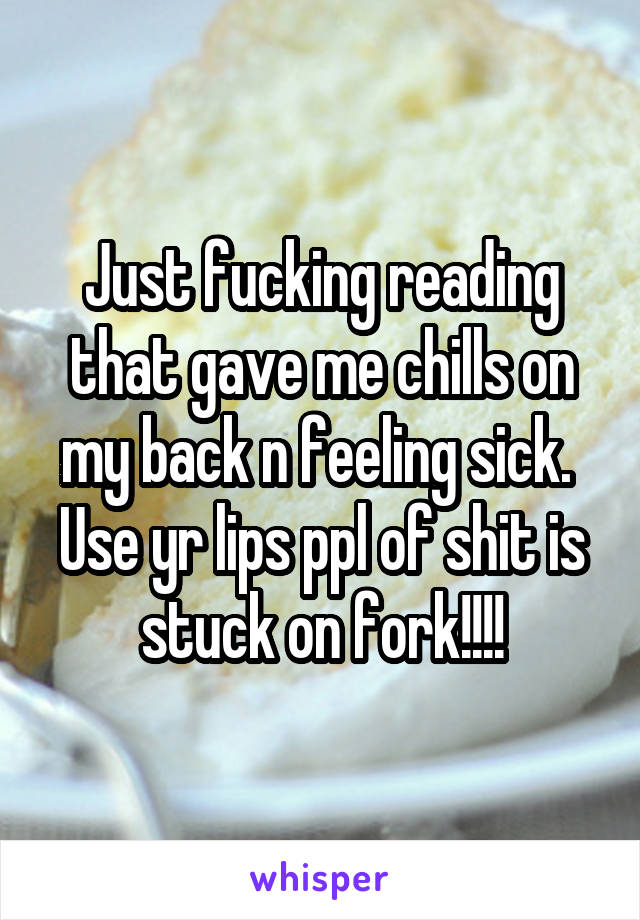 Just fucking reading that gave me chills on my back n feeling sick. 
Use yr lips ppl of shit is stuck on fork!!!!