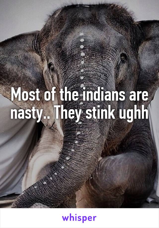 Most of the indians are nasty.. They stink ughh 