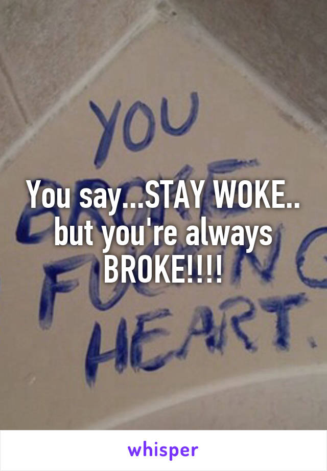 You say...STAY WOKE.. but you're always BROKE!!!!