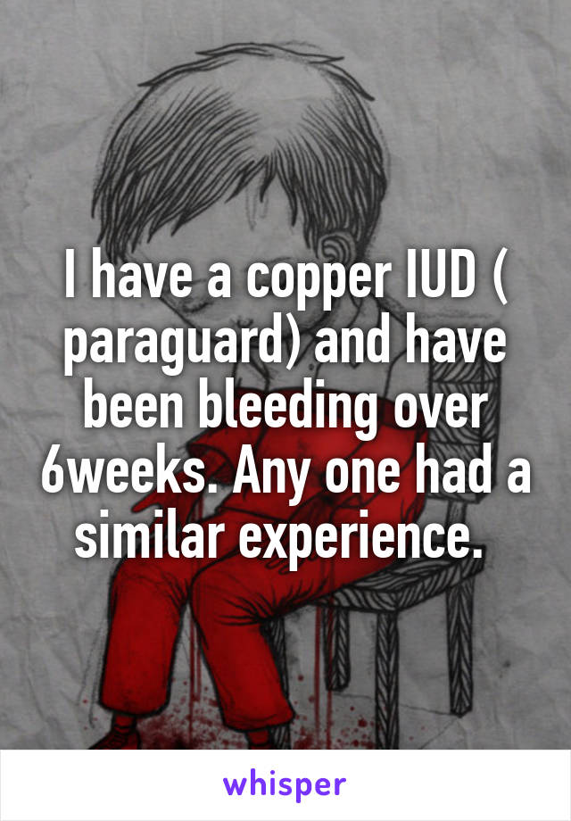 I have a copper IUD ( paraguard) and have been bleeding over 6weeks. Any one had a similar experience. 