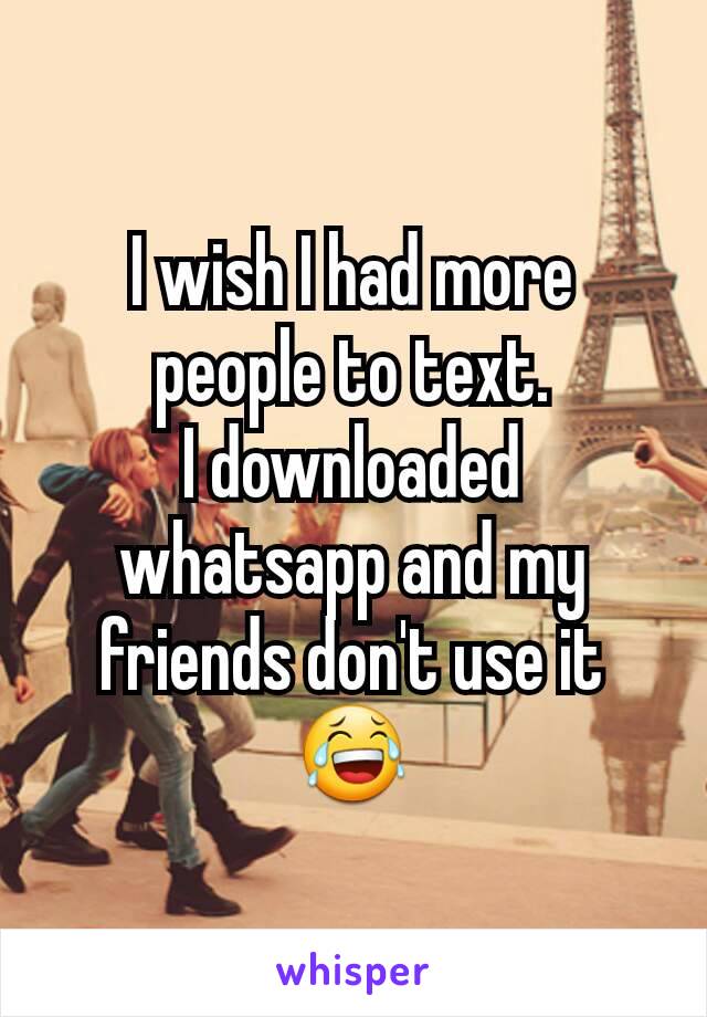 I wish I had more people to text.
I downloaded whatsapp and my friends don't use it😂