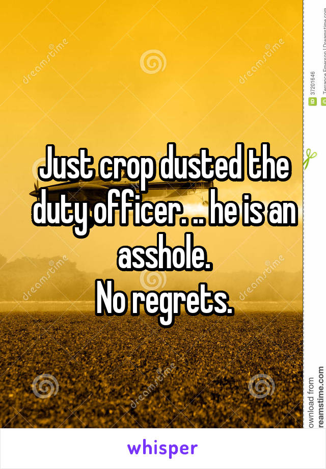 Just crop dusted the duty officer. .. he is an asshole.
No regrets.