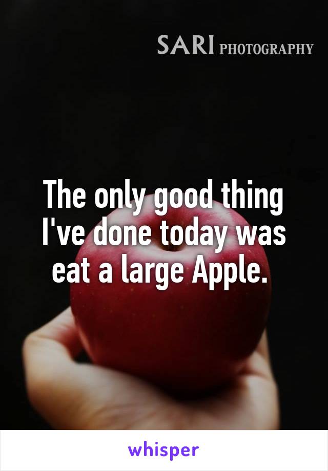 The only good thing I've done today was eat a large Apple. 