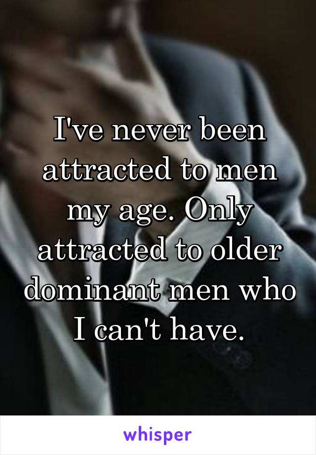 I've never been attracted to men my age. Only attracted to older dominant men who I can't have.