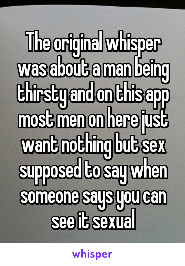 The original whisper was about a man being thirsty and on this app most men on here just want nothing but sex supposed to say when someone says you can see it sexual