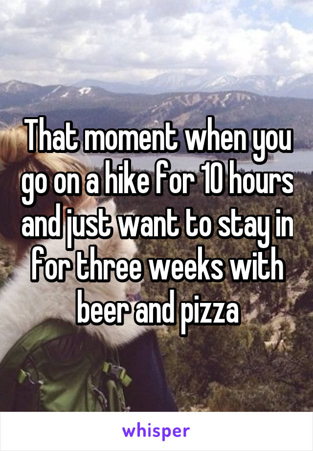 That moment when you go on a hike for 10 hours and just want to stay in for three weeks with beer and pizza