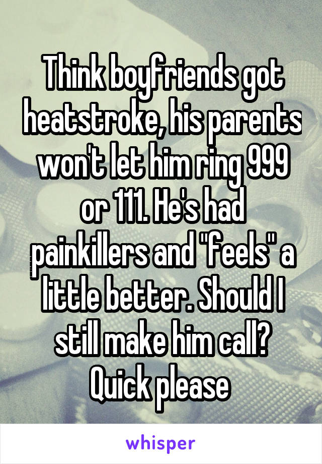 Think boyfriends got heatstroke, his parents won't let him ring 999 or 111. He's had painkillers and "feels" a little better. Should I still make him call?
Quick please 