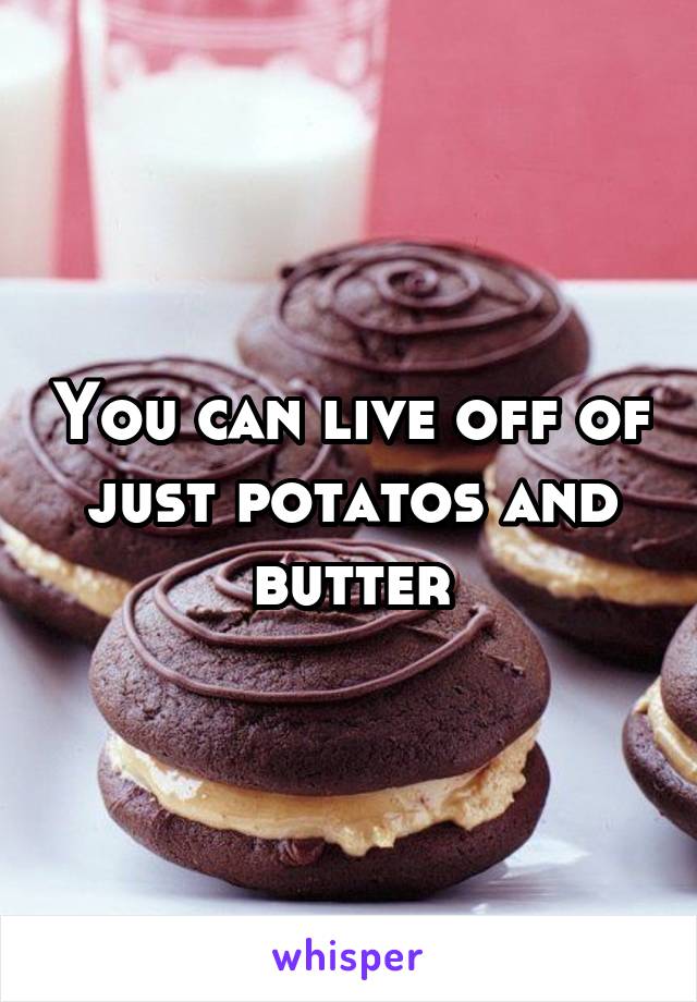 You can live off of just potatos and butter