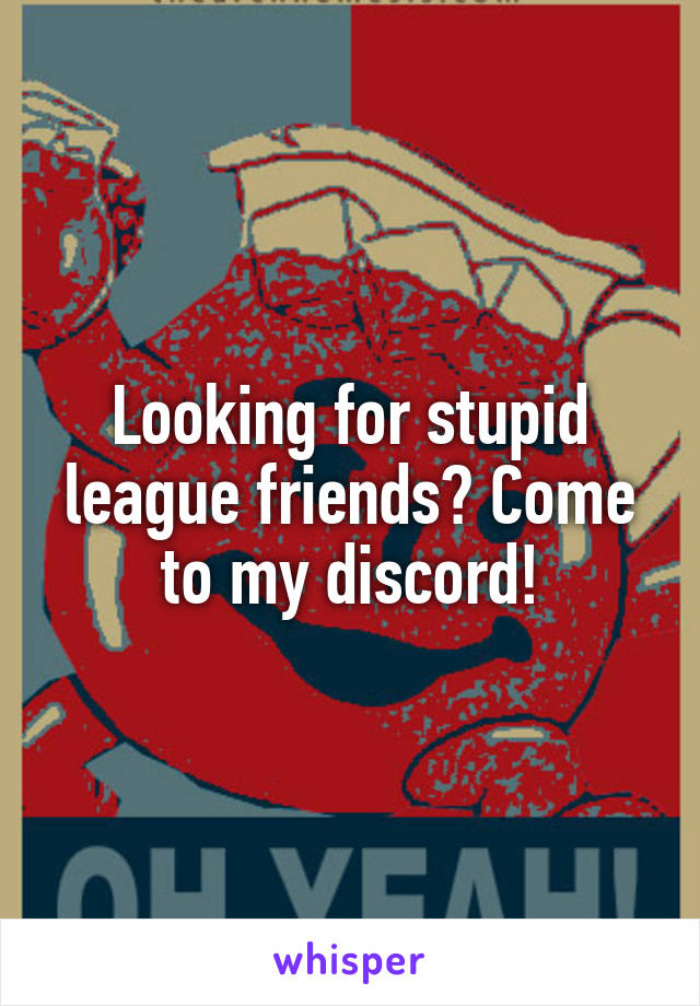 Looking for stupid league friends? Come to my discord!