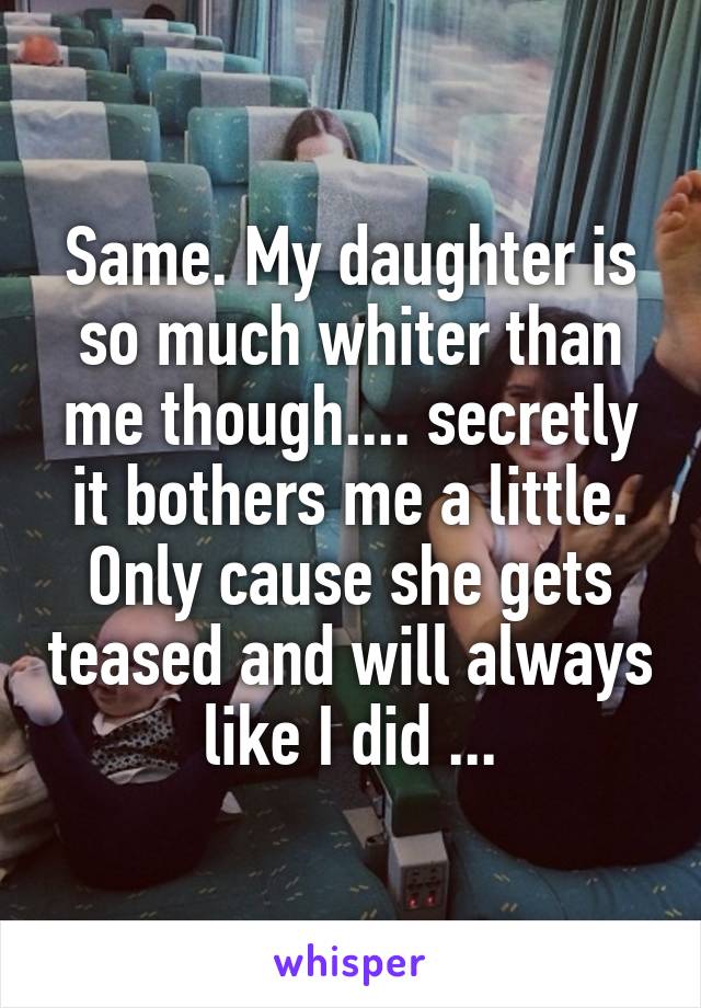 Same. My daughter is so much whiter than me though.... secretly it bothers me a little. Only cause she gets teased and will always like I did ...