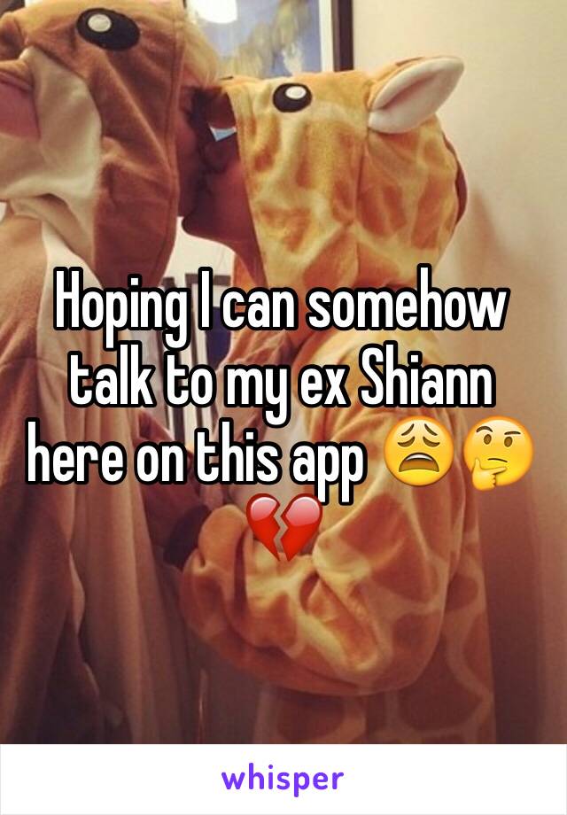 Hoping I can somehow talk to my ex Shiann here on this app 😩🤔💔