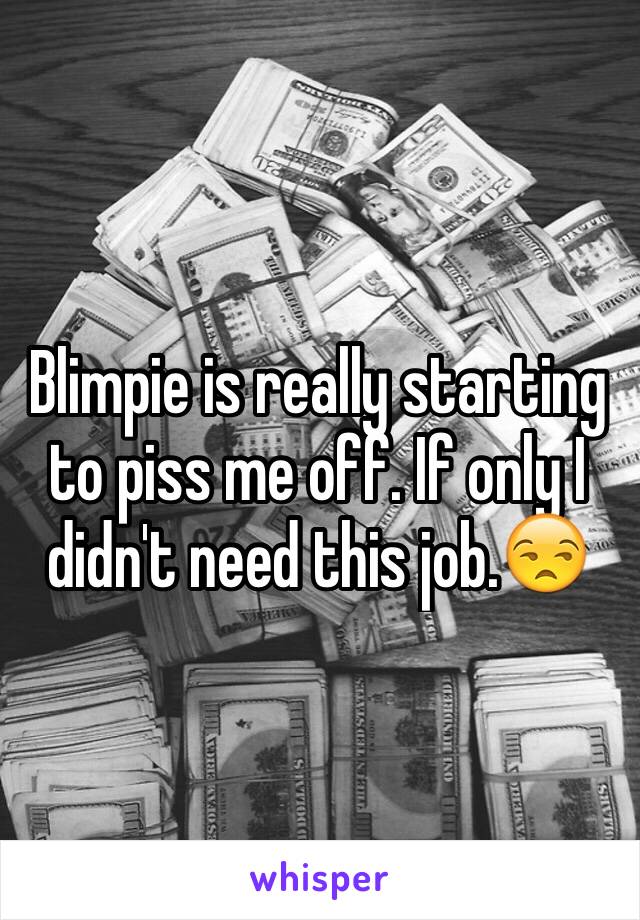 Blimpie is really starting to piss me off. If only I didn't need this job.😒