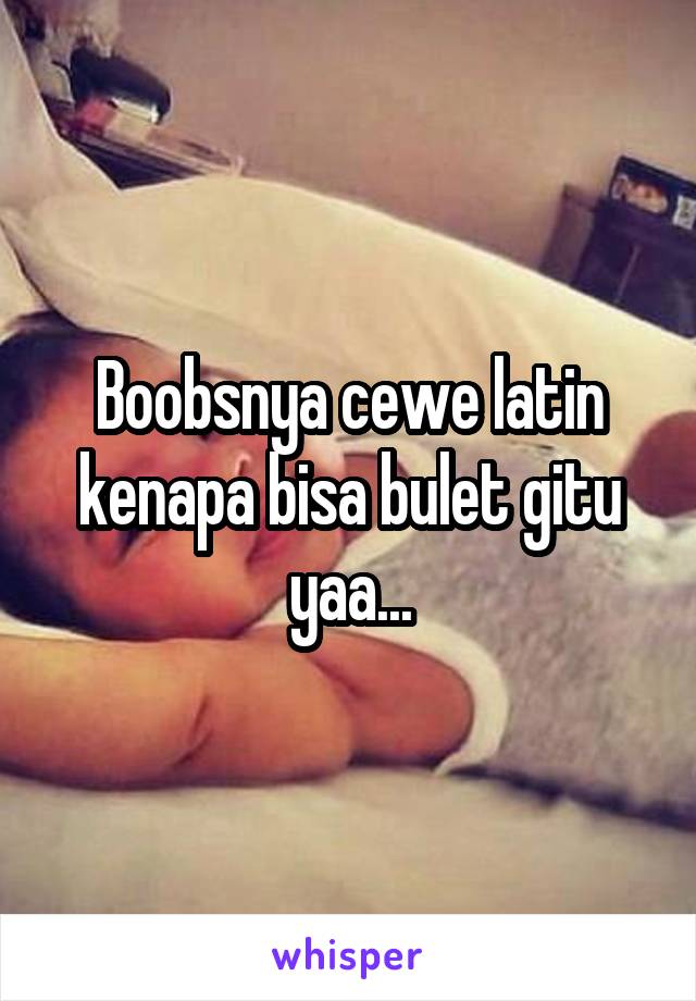 Boobsnya cewe latin kenapa bisa bulet gitu yaa...