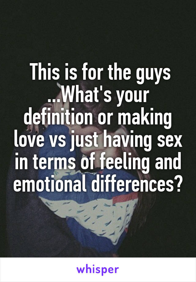  This is for the guys ...What's your definition or making love vs just having sex in terms of feeling and emotional differences? 