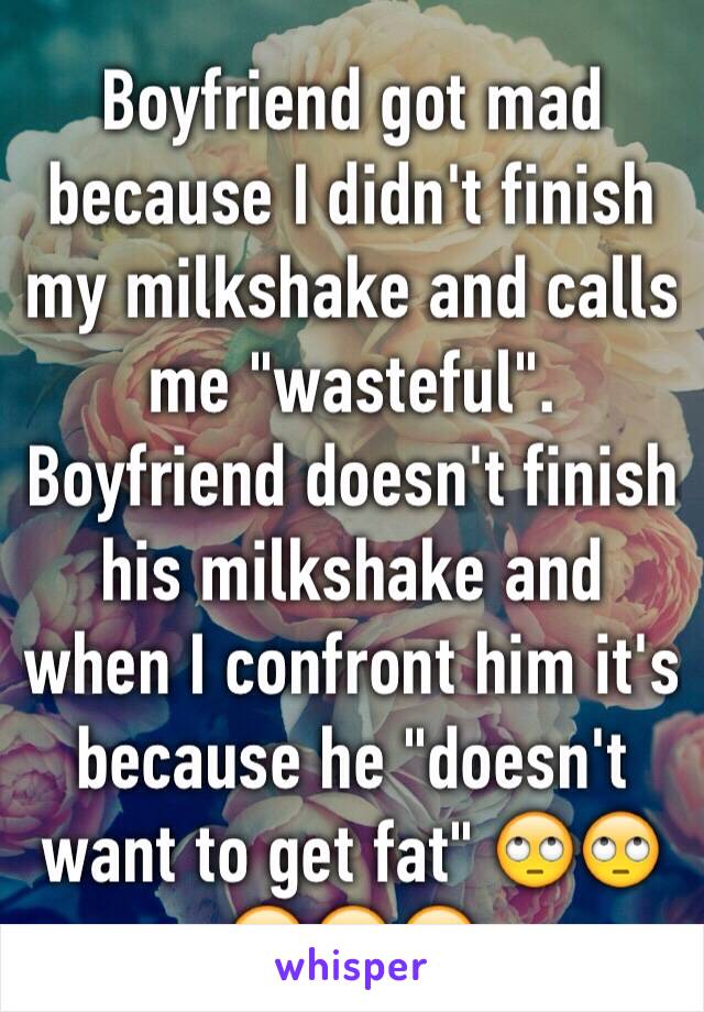 Boyfriend got mad because I didn't finish my milkshake and calls me "wasteful". Boyfriend doesn't finish his milkshake and when I confront him it's because he "doesn't want to get fat" 🙄🙄🙄🙄🙄