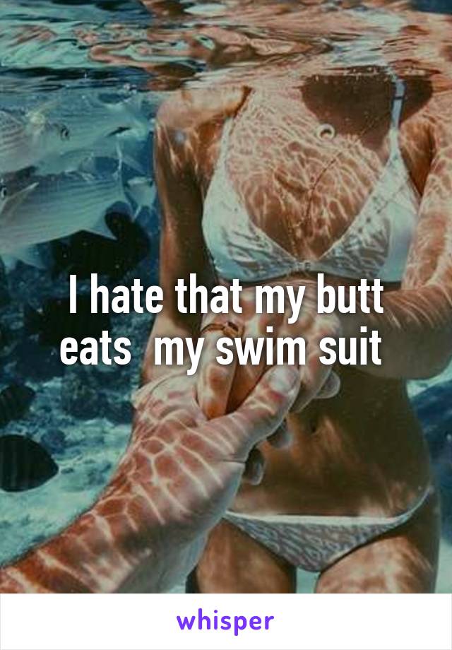 I hate that my butt eats  my swim suit 