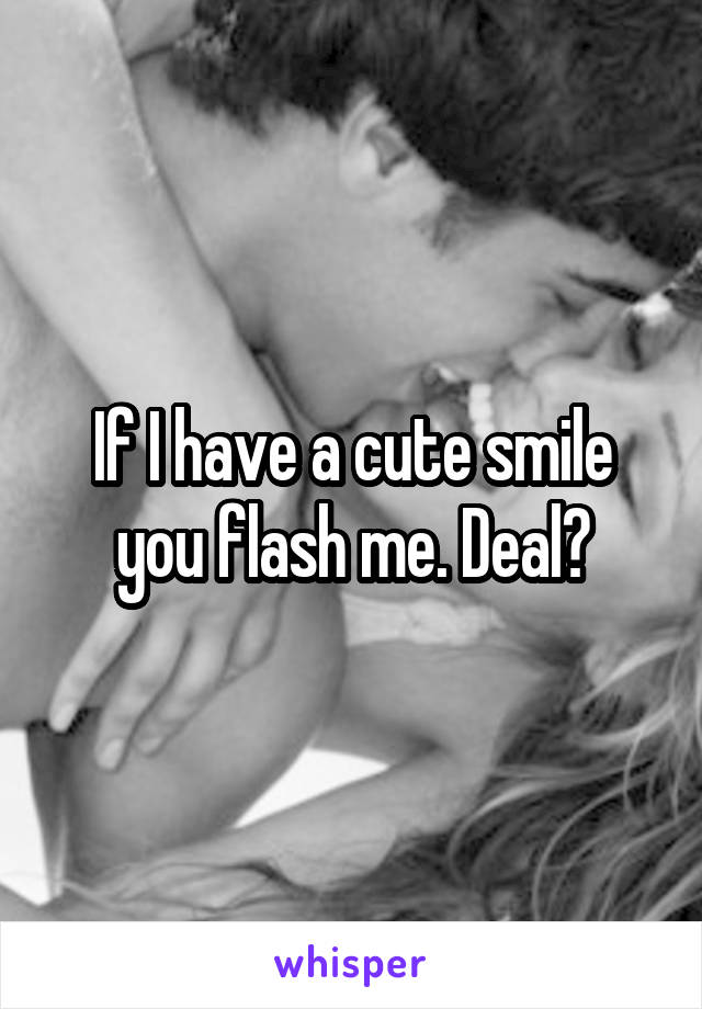 If I have a cute smile you flash me. Deal?