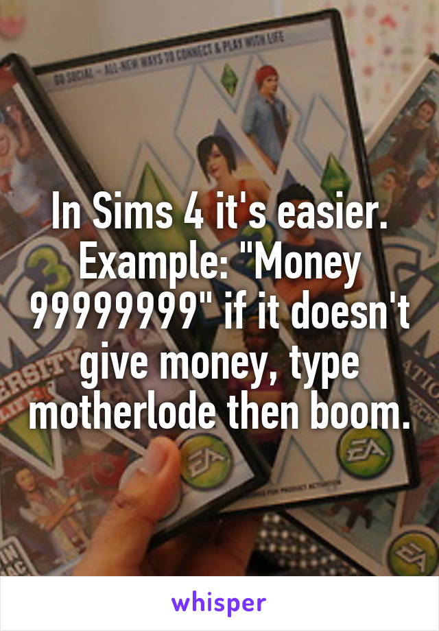 In Sims 4 it's easier.
Example: "Money 99999999" if it doesn't give money, type motherlode then boom.