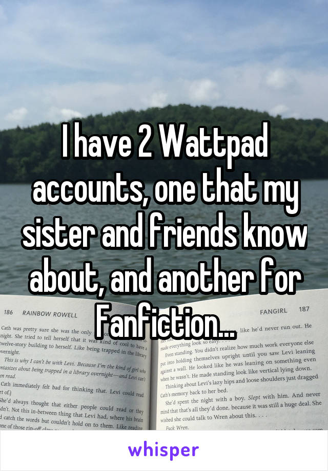 I have 2 Wattpad accounts, one that my sister and friends know about, and another for Fanfiction...