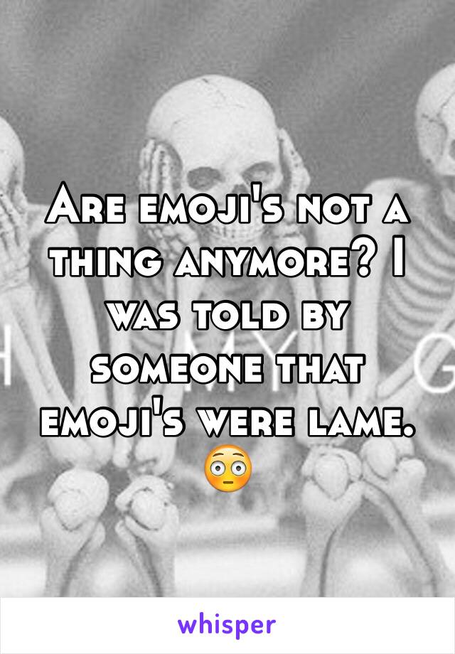 Are emoji's not a thing anymore? I was told by someone that emoji's were lame. 😳