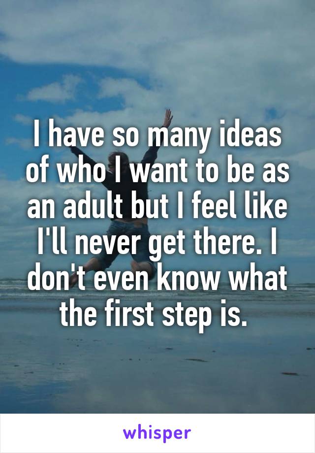 I have so many ideas of who I want to be as an adult but I feel like I'll never get there. I don't even know what the first step is. 