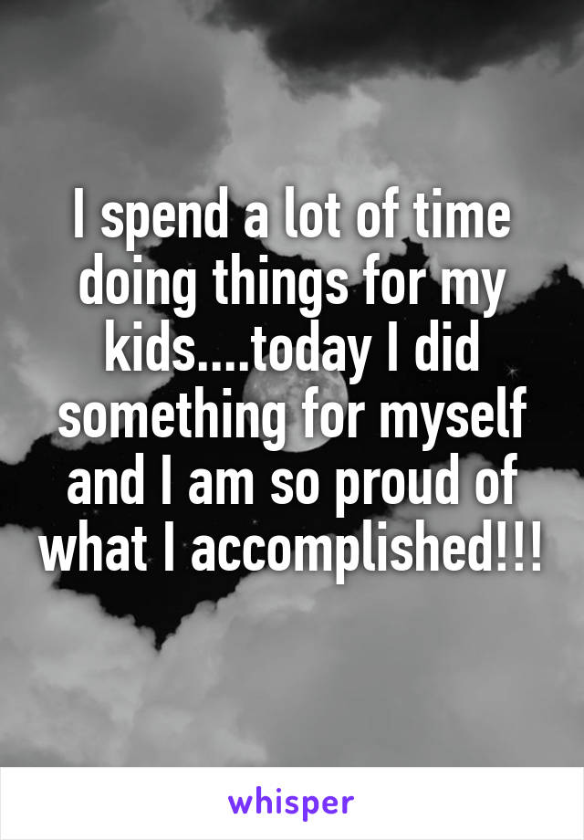 I spend a lot of time doing things for my kids....today I did something for myself and I am so proud of what I accomplished!!!  