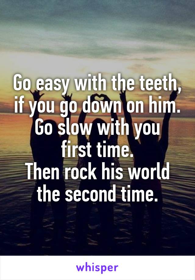 Go easy with the teeth, if you go down on him.
Go slow with you first time.
Then rock his world the second time.