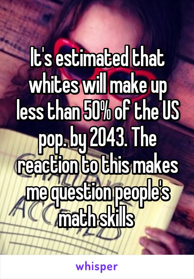 It's estimated that whites will make up less than 50% of the US pop. by 2043. The reaction to this makes me question people's math skills 