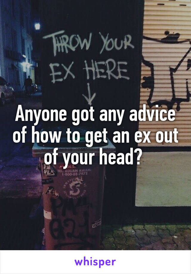 Anyone got any advice of how to get an ex out of your head? 