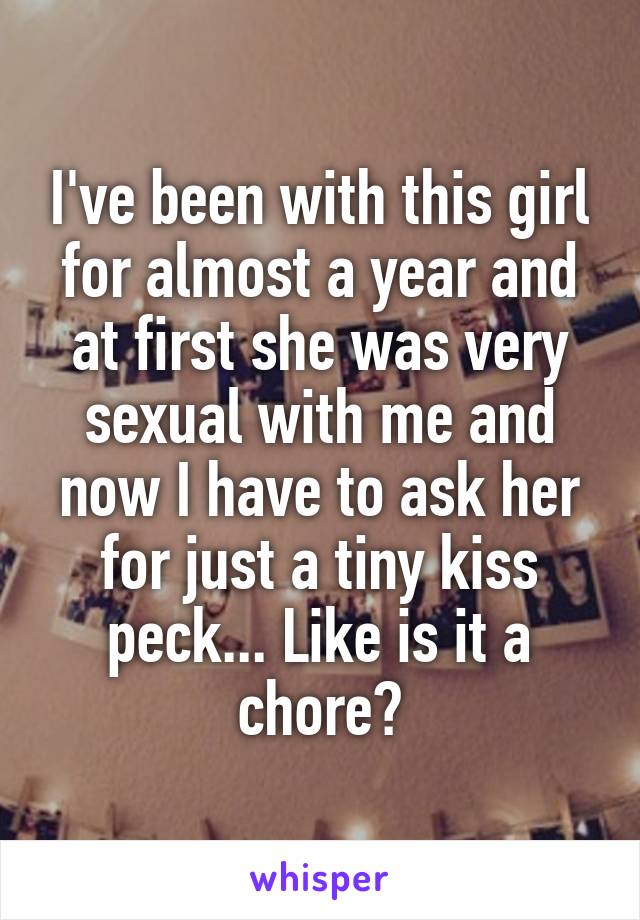 I've been with this girl for almost a year and at first she was very sexual with me and now I have to ask her for just a tiny kiss peck... Like is it a chore?