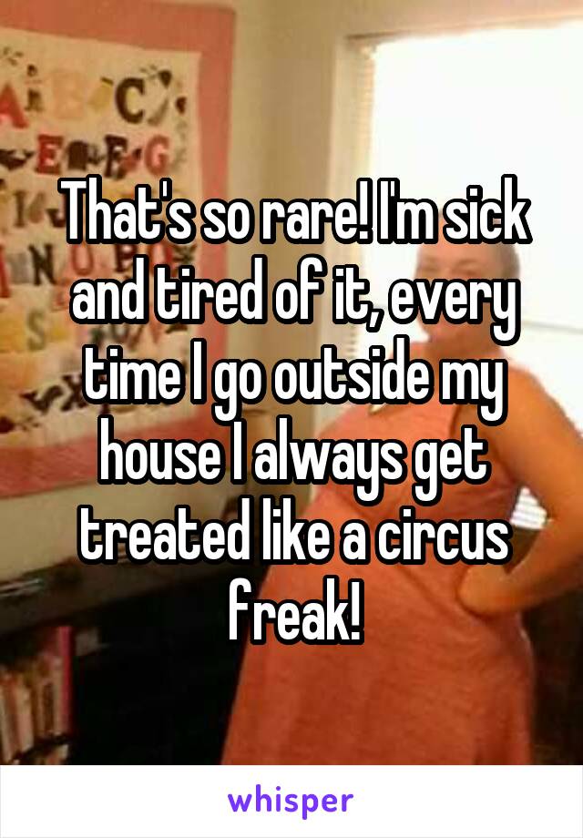 That's so rare! I'm sick and tired of it, every time I go outside my house I always get treated like a circus freak!