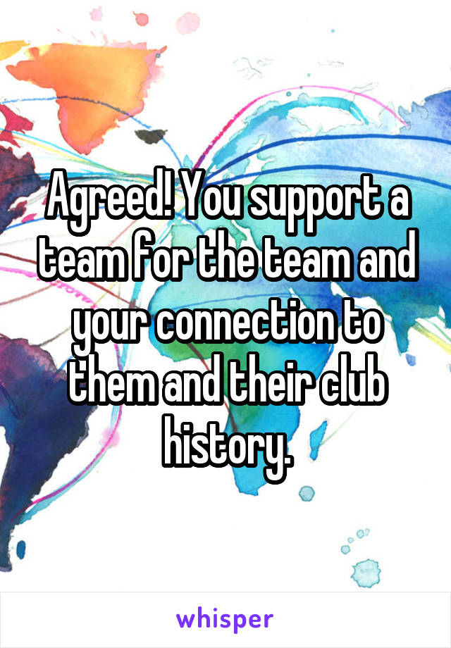 Agreed! You support a team for the team and your connection to them and their club history.