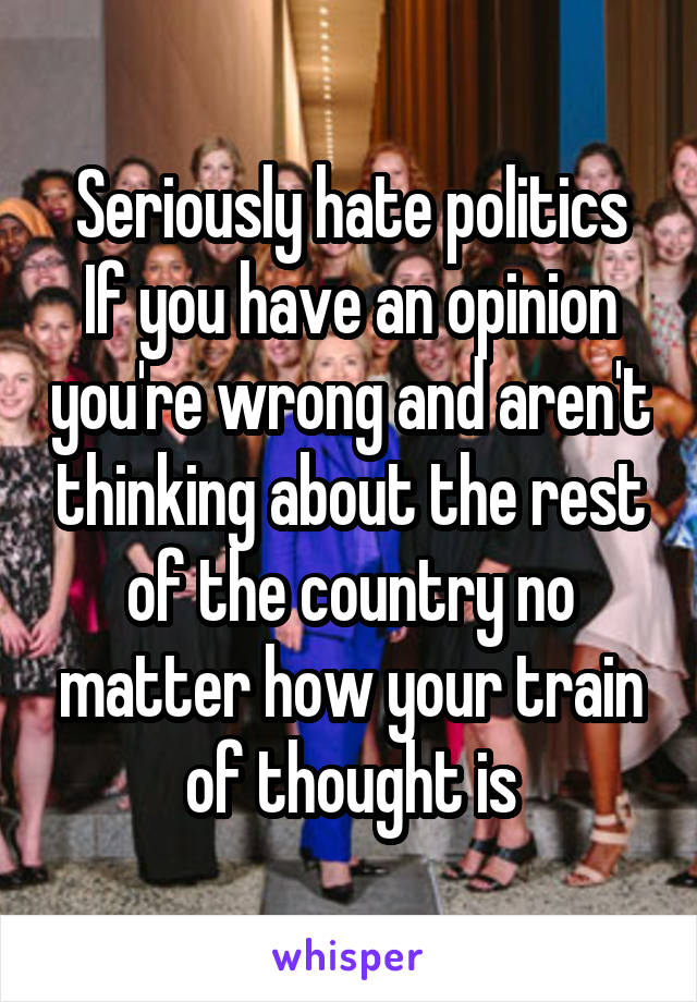 Seriously hate politics
If you have an opinion you're wrong and aren't thinking about the rest of the country no matter how your train of thought is