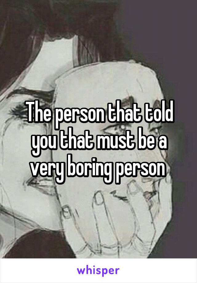 The person that told you that must be a very boring person 