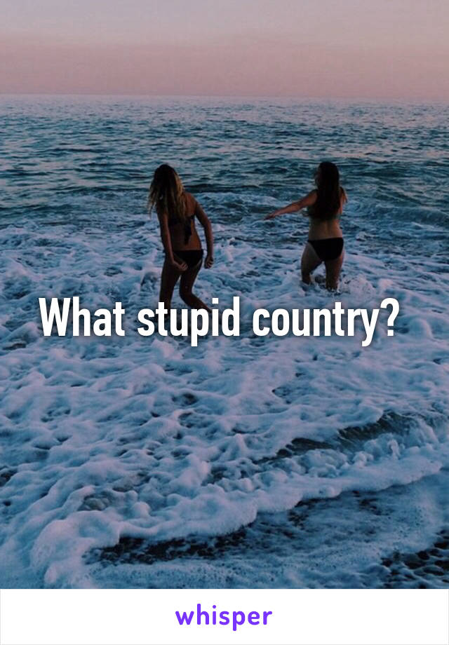 What stupid country? 