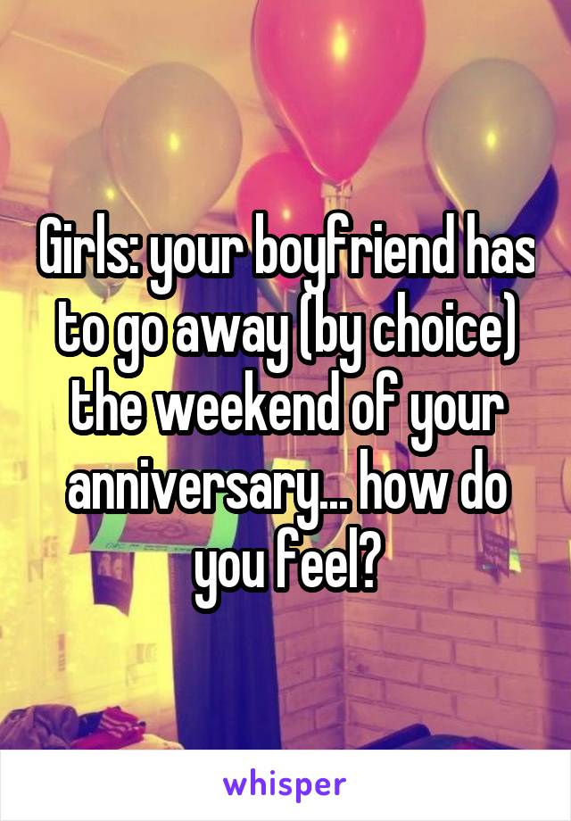 Girls: your boyfriend has to go away (by choice) the weekend of your anniversary... how do you feel?