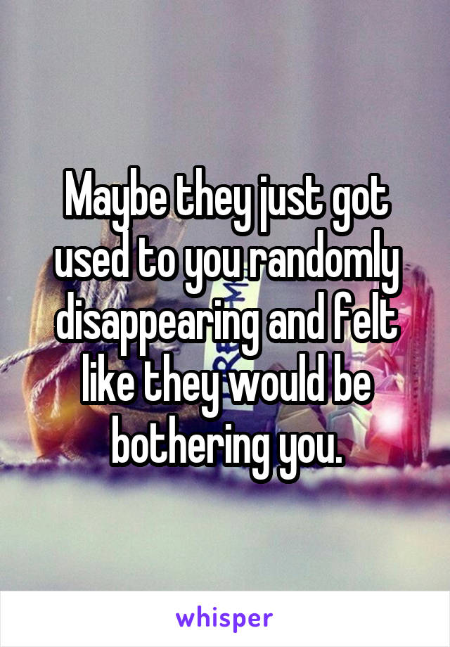 Maybe they just got used to you randomly disappearing and felt like they would be bothering you.