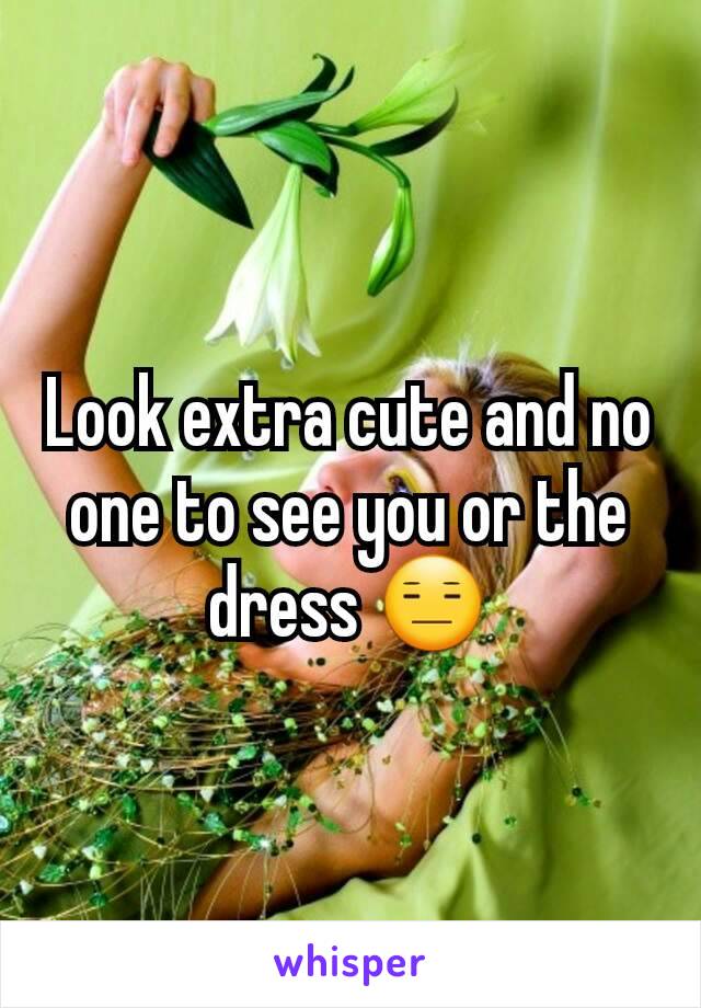 Look extra cute and no one to see you or the dress 😑