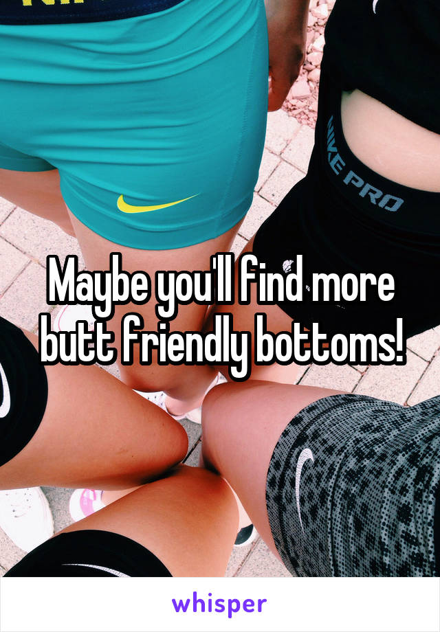 Maybe you'll find more butt friendly bottoms!