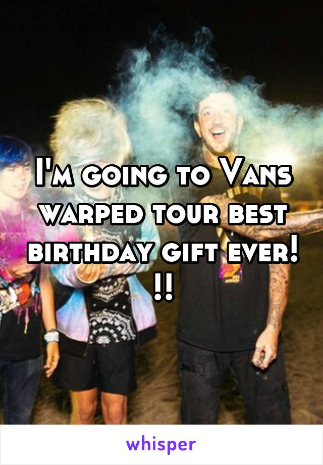 I'm going to Vans warped tour best birthday gift ever! !!