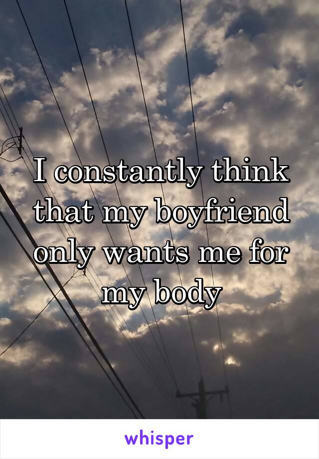 I constantly think that my boyfriend only wants me for my body