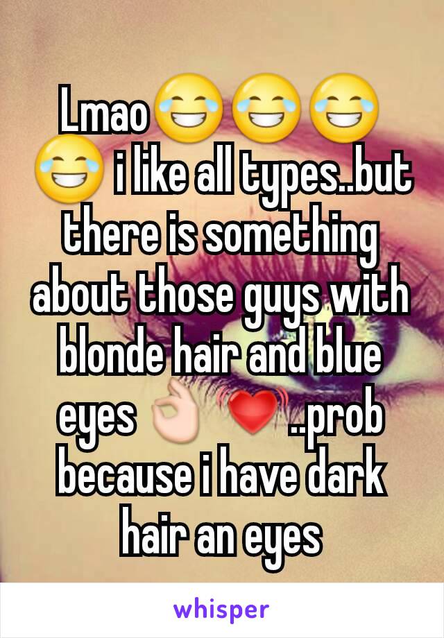 Lmao😂😂😂😂 i like all types..but there is something about those guys with blonde hair and blue eyes👌💓..prob because i have dark hair an eyes