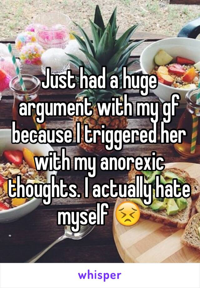 Just had a huge argument with my gf because I triggered her with my anorexic thoughts. I actually hate myself 😣