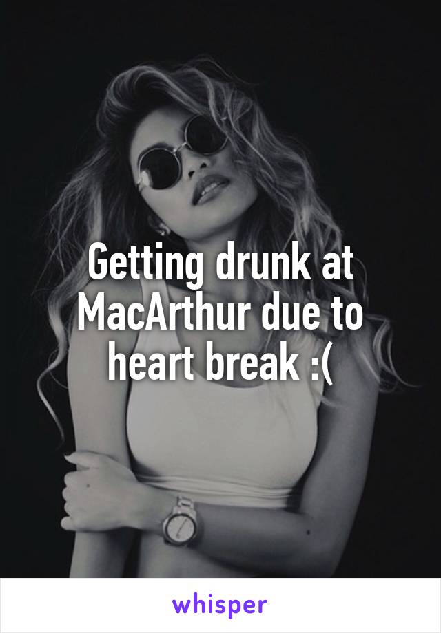 Getting drunk at MacArthur due to heart break :(