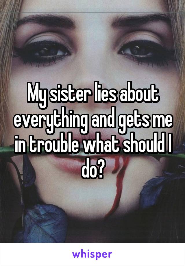 My sister lies about everything and gets me in trouble what should I do?